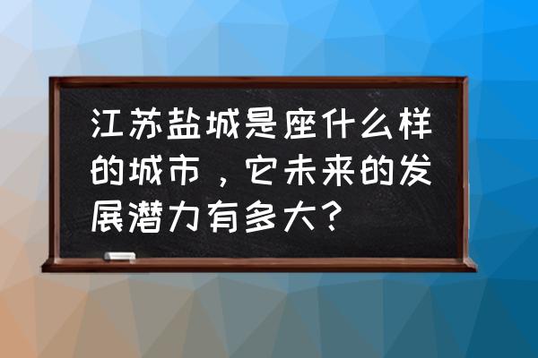 盐城工学院排名 江苏盐城是座什么样的城市，它未来的发展潜力有多大？