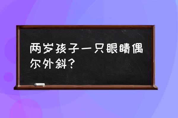 一只眼睛不自觉的斜一边 两岁孩子一只眼睛偶尔外斜？