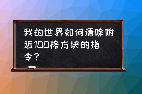 命令方块100条指令 我的世界如何清除附近100格方块的指令？