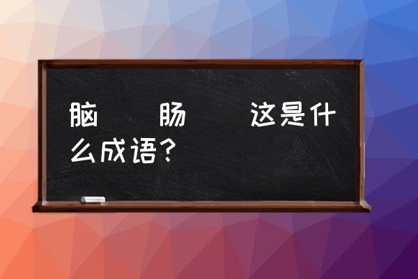 脑字的四字成语 脑（）肠（）这是什么成语？