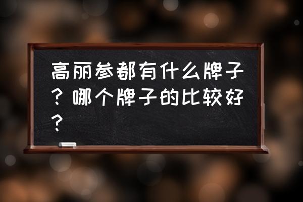 正官庄高丽参6年参多少钱 高丽参都有什么牌子？哪个牌子的比较好？