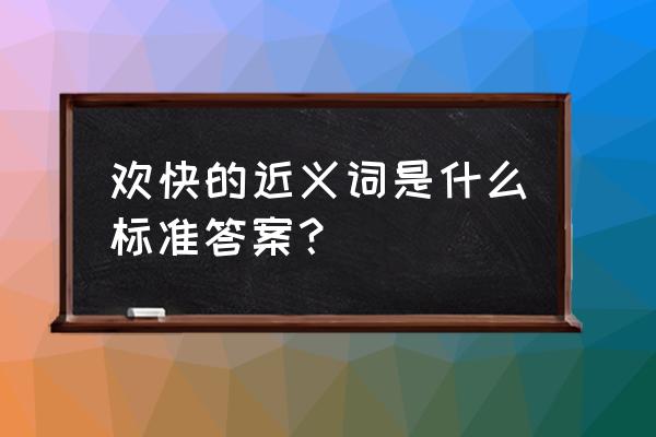 快活的近义词是什么 欢快的近义词是什么标准答案？