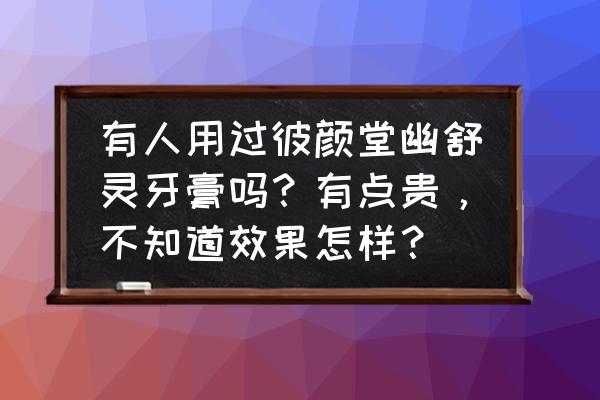 幽螺莎星牙膏官网正品 有人用过彼颜堂幽舒灵牙膏吗？有点贵，不知道效果怎样？