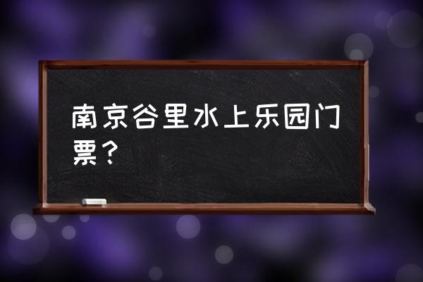 银杏湖乐园门票儿童 南京谷里水上乐园门票？