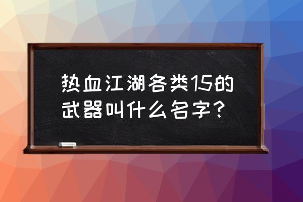 消逝的光芒龙息弓图纸 热血江湖各类15的武器叫什么名字？