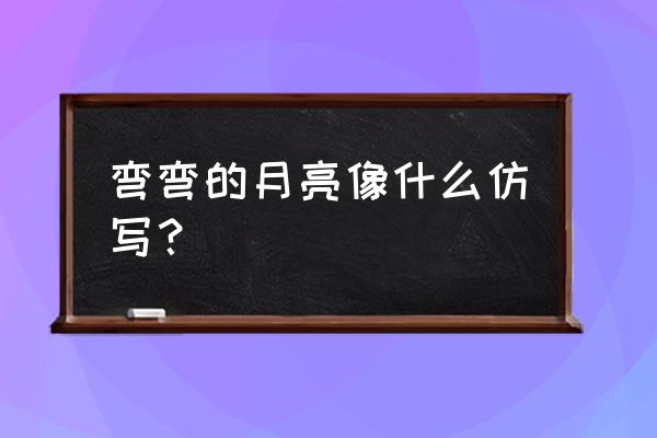 弯弯的月亮像什么 弯弯的月亮像什么仿写？