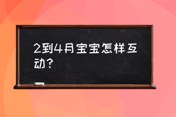 二个月的宝宝的早教 2到4月宝宝怎样互动？