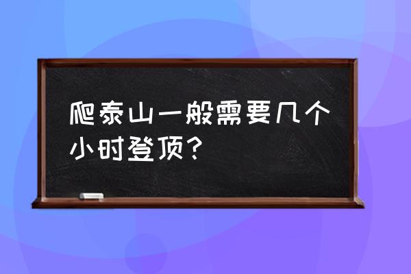 从红门开始爬泰山大约需要多久 爬泰山一般需要几个小时登顶？