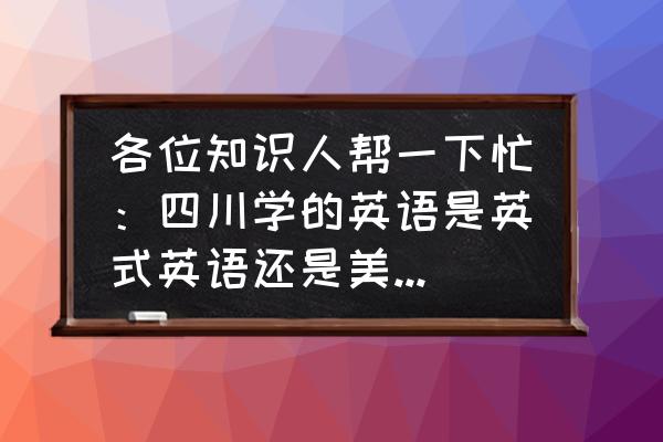 成都英语学习培训机构 各位知识人帮一下忙：四川学的英语是英式英语还是美式英语？