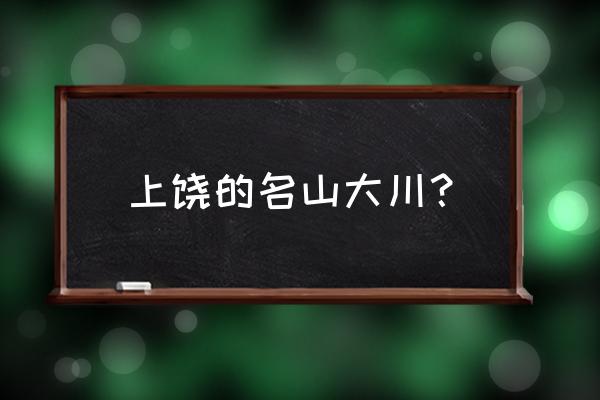 上饶有什么旅游景点好玩的 上饶的名山大川？