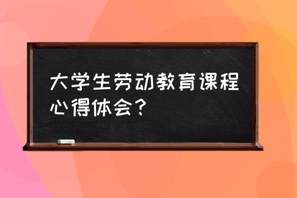 新课程标准培训心得体会 大学生劳动教育课程心得体会？