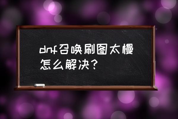 囧的呼唤130 dnf召唤刷图太慢怎么解决？