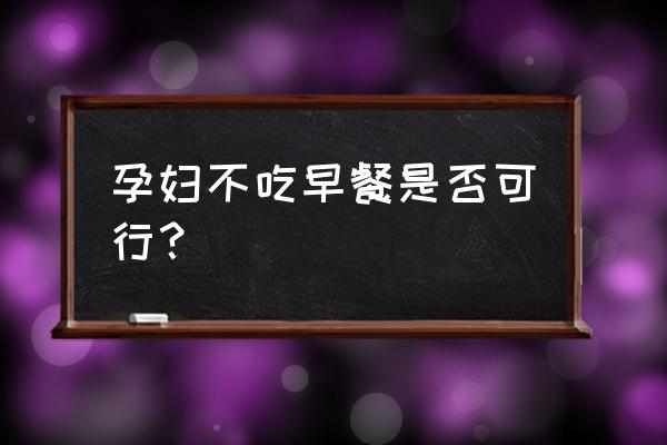 孕妇睡到12点不吃早餐 孕妇不吃早餐是否可行？