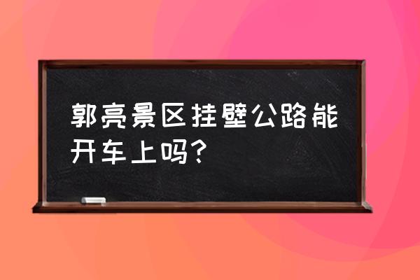 自驾游郭亮村路线图 郭亮景区挂壁公路能开车上吗？