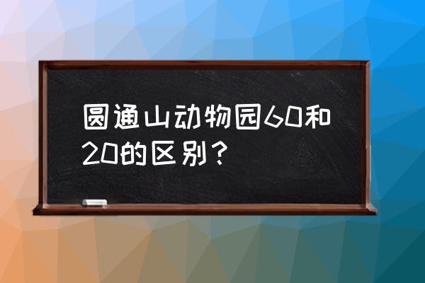 圆通山几点不收门票 圆通山动物园60和20的区别？