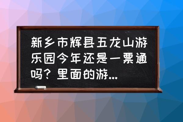 辉县免费的33个景点名单 新乡市辉县五龙山游乐园今年还是一票通吗？里面的游乐设施还可以免费玩吗？