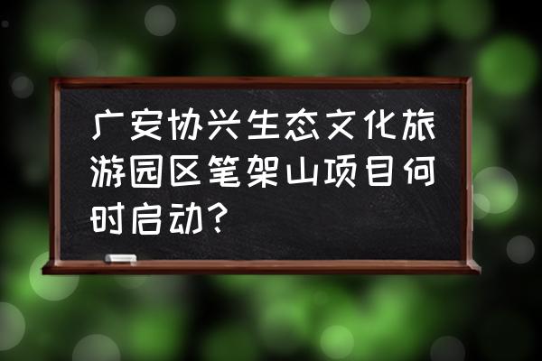 笔架山现在可以旅游吗 广安协兴生态文化旅游园区笔架山项目何时启动？