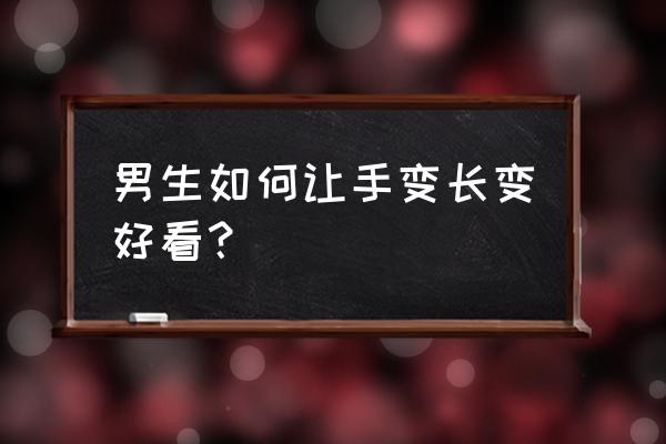 怎样让手指变长 男生如何让手变长变好看？