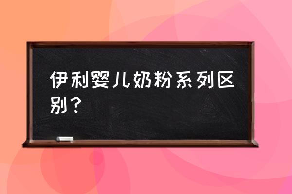 伊利婴幼儿奶粉推荐 伊利婴儿奶粉系列区别？