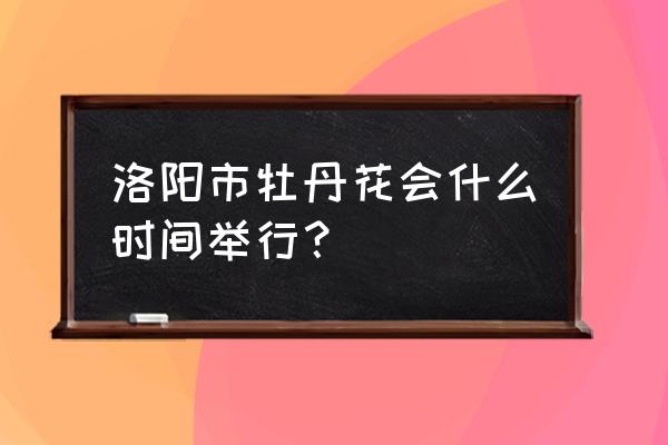 洛阳牡丹花会 洛阳市牡丹花会什么时间举行？