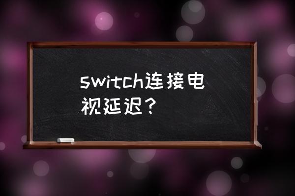 switch连接电视画面清晰吗 switch连接电视延迟？