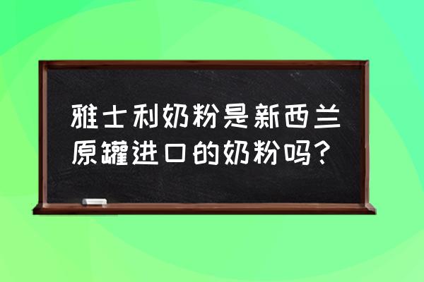 雅士利奶粉官方网站 雅士利奶粉是新西兰原罐进口的奶粉吗？