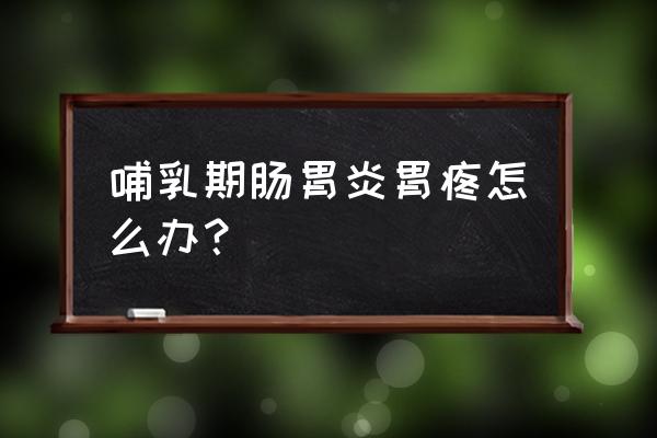 哺乳期胃疼特别严重怎么办 哺乳期肠胃炎胃疼怎么办？