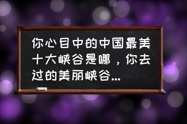 优美风景句子短句大全 你心目中的中国最美十大峡谷是哪，你去过的美丽峡谷有哪些？