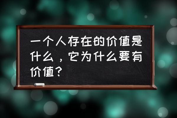 人生价值的实现条件 一个人存在的价值是什么，它为什么要有价值？