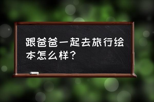 绘本故事神奇的旅行 跟爸爸一起去旅行绘本怎么样？