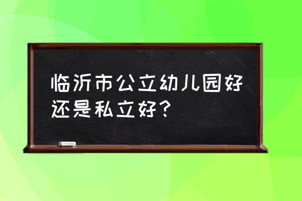 幼儿园私立好还是公立好 临沂市公立幼儿园好还是私立好？