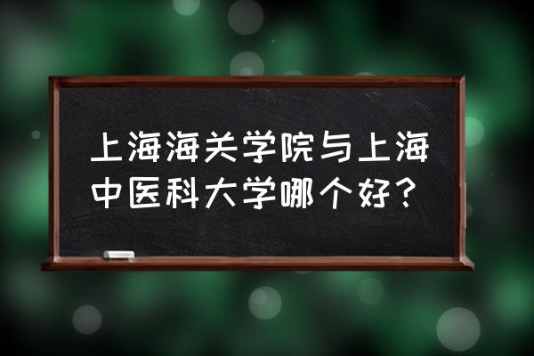 上海最好的职业院校排名 上海海关学院与上海中医科大学哪个好？