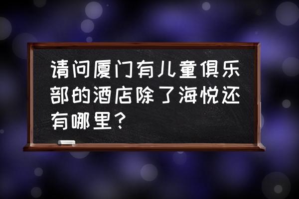 厦门索菲特大酒店价格表 请问厦门有儿童俱乐部的酒店除了海悦还有哪里？