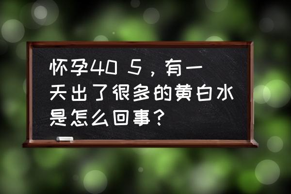 孕妇一阵一阵流水怎么回事 怀孕40 5，有一天出了很多的黄白水是怎么回事？