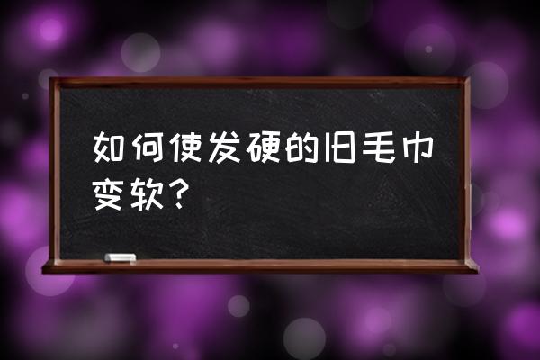 怎样能让毛巾变软呢 如何使发硬的旧毛巾变软？