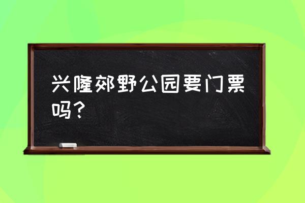 郊野公园要门票吗 兴隆郊野公园要门票吗？