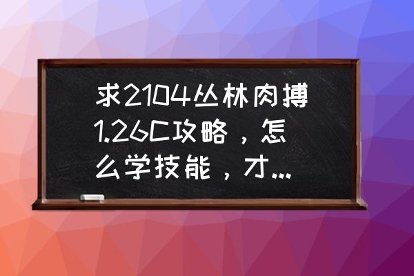 熊猫酒仙三个身份技能 求2104丛林肉搏1.26C攻略，怎么学技能，才厉害，后期学什么技能。跪求，高手要全面的？