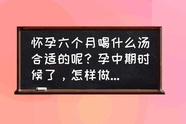 6个月孕妇煲什么汤最好 怀孕六个月喝什么汤合适的呢？孕中期时候了，怎样做对胎儿好啊？