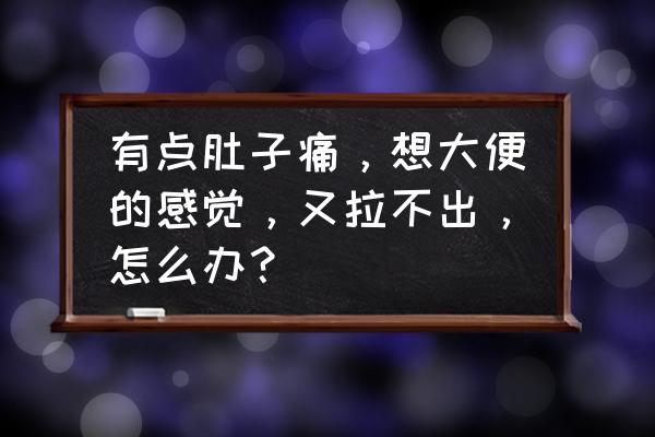 肚子隐隐作痛老想大便怎么办好 有点肚子痛，想大便的感觉，又拉不出，怎么办？