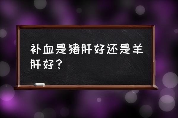 对眼睛最好的三种食物 补血是猪肝好还是羊肝好？