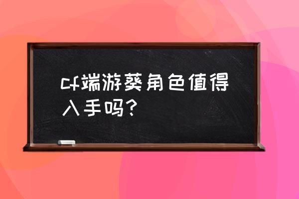 cf葵 cf端游葵角色值得入手吗？