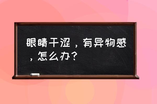 眼睛干涩感觉有东西磨得慌 眼睛干涩，有异物感，怎么办？