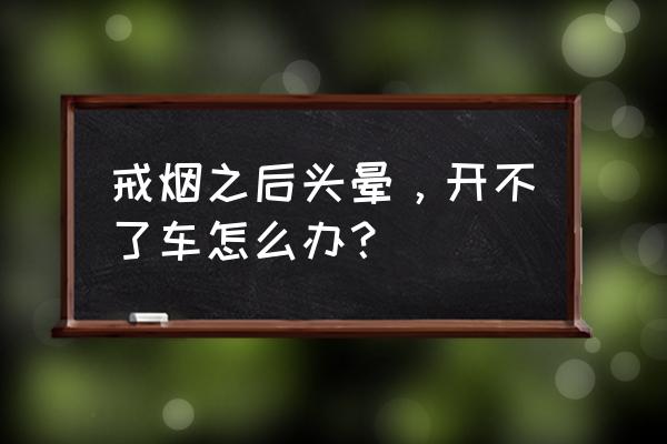 新手抽烟头晕怎么缓解 戒烟之后头晕，开不了车怎么办？