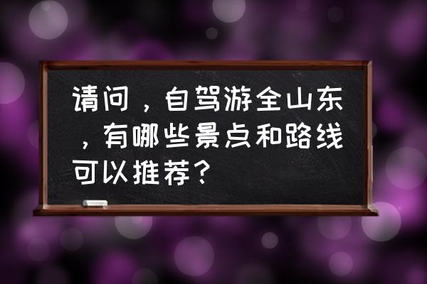 泰安民宿短租 请问，自驾游全山东，有哪些景点和路线可以推荐？