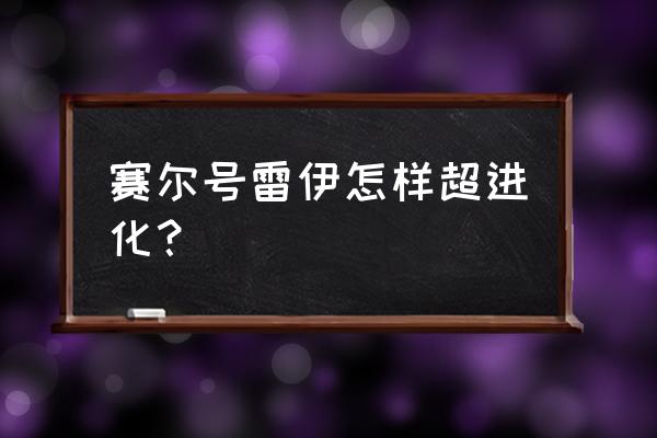 赛尔号雷伊极光刃怎么学 赛尔号雷伊怎样超进化？