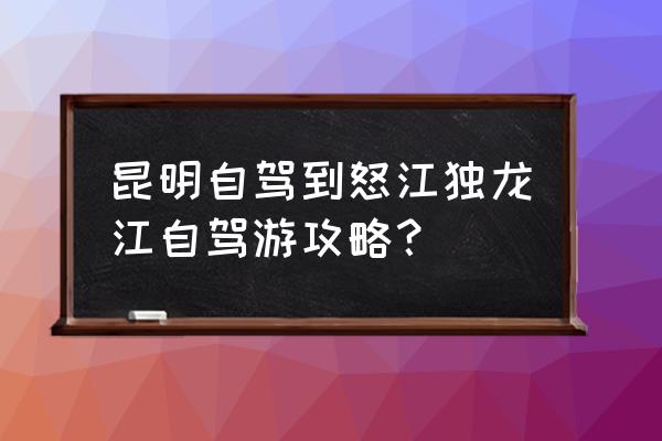 云南自驾游攻略 昆明自驾到怒江独龙江自驾游攻略？