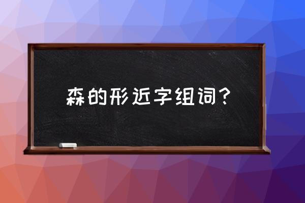 森的成语四字成语 森的形近字组词？