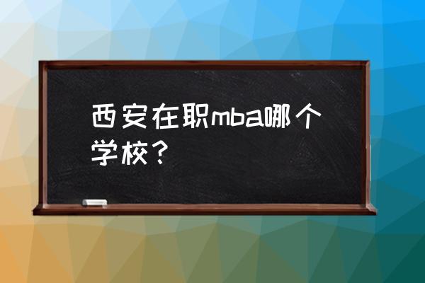 2011年mba分数线 西安在职mba哪个学校？