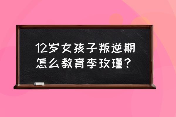 李玫瑾教育男孩的秘诀 12岁女孩子叛逆期怎么教育李玫瑾？