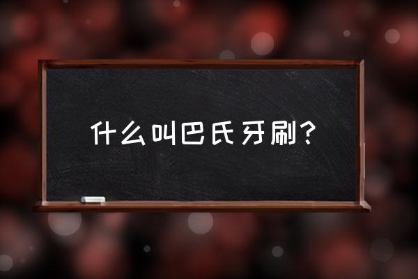 巴斯刷牙法 什么叫巴氏牙刷？